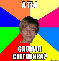 А ТЫ СЛОМАЛ СНЕГОВИКА?