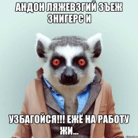 Андон Ляжевзгий Зъеж знигерс и Узбагойся!!! Ежё на работу жи...