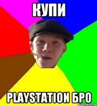 Купи Playstation бро