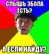 Слышь эбола есть? А если найду?