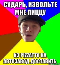 СУДАРЬ, ИЗВОЛЬТЕ МНЕ ПИЦЦУ ИЗ PIZZATTO НА АВТОЗАВОД ДОСТАВИТЬ