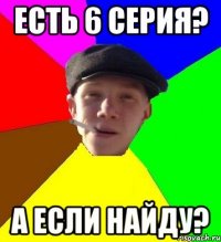 Есть 6 серия? А если найду?