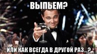 Выпьем? или как всегда в другой раз...?