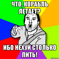 Что, корабль летает? Ибо нехуй столько пить!