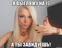 Я выгляжу на 17 а ты завидуешь!