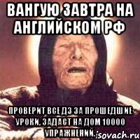 Вангую завтра на английском РФ Проверит все дз за прошедшие уроки, задаст на дом 10000 упражнений.