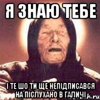 я знаю тебе і те шо ти ще непідписався на післухано в галичі