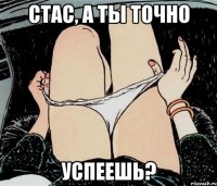 Стас, а ты точно успеешь?