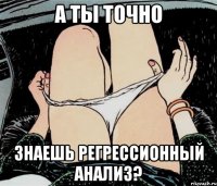 а ты точно знаешь регрессионный анализ?