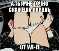 А ты мне точно скажешь пароль От WI-FI