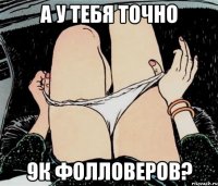 а у тебя точно 9к фолловеров?