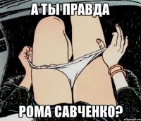 А ТЫ ПРАВДА РОМА САВЧЕНКО?