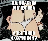 Да, я Наська Меркулова А ты точно Oxxxymiron ?