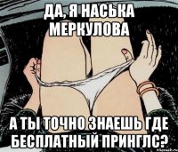 Да, я Наська Меркулова А ты точно знаешь где бесплатный принглс?