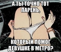 А ты точно тот парень, который помог девушке в метро?