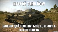 Крутой танк йоу! Башню дай повернуть!!!О повернул а теперь спарта!