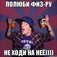 Полюби физ-ру не ходи на неё))))