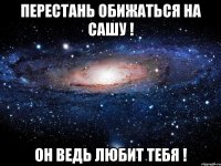 Перестань Обижаться на Сашу ! Он ведь Любит тебя !