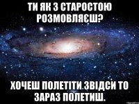 Ти як з старостою розмовляєш? Хочеш полетіти звідси то зараз полетиш.