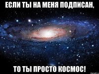 Если ты на меня подписан, То ты просто космос!