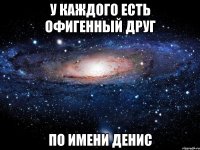 У каждого есть офигенный друг По имени денис