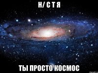 Н/ С Т Я ТЫ ПРОСТО КОСМОС