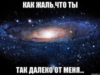 Как жаль,что Ты так далеко от Меня...