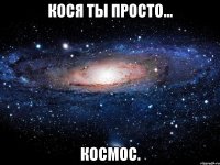 Кося ты просто... КОСМОС.