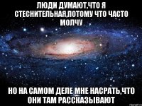 Люди думают,что я стеснительная,потому что часто молчу но на самом деле мне насрать,что они там рассказывают