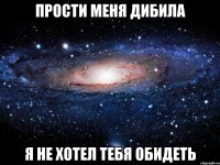 Прости меня дибила я не хотел тебя обидеть