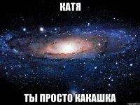 Катя Ты просто какашка