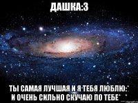 Дашка:3 Ты самая лучшая и я тебя люблю:* И очень сильно скучаю по тебе*_*