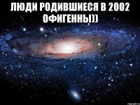 Люди родившиеся в 2002 офигенны)) 