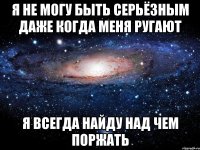 Я не могу быть серьёзным даже когда меня ругают я всегда найду над чем поржать