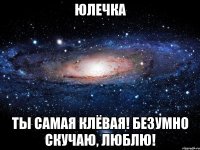 Юлечка Ты самая клёвая! Безумно скучаю, люблю!