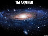 ты ахуенен 