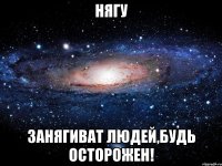 Нягу Занягиват людей,будь осторожен!