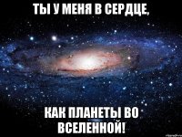 Ты у меня в сердце, как планеты во вселенной!