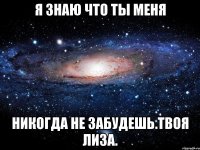 я знаю что ты меня никогда не забудешь.Твоя Лиза.