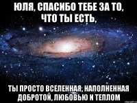 Юля, спасибо тебе за то, что ты есть, Ты просто Вселенная, наполненная добротой, любовью и теплом