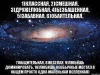 1)Классная, 2)Смешная, 3)Дружелюбная, 4)Безбашенная, 5)Забавная, 6)Обаятельная, 7)Общительная, 8)Веселая, 9)Любишь доминировать, 10)Любишь необычные места)) В общем просто одна маленькая Вселенная)