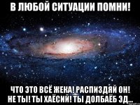 В любой ситуации помни! Что это всё Жека! Распиздяй он! Не ты! Ты хаёсий! Ты долбаёб Эд...