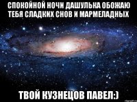 СПОКОЙНОЙ НОЧИ ДАШУЛЬКА ОБОЖАЮ ТЕБЯ СЛАДКИХ СНОВ И МАРМЕЛАДНЫХ Твой Кузнецов Павел:)