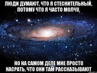 Люди думают, что я стеснительный, потому что я часто молчу, но на самом деле мне просто насрать, что они там рассказывают