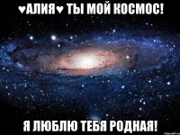 ♥АЛИЯ♥ ТЫ МОЙ КОСМОС! Я ЛЮБЛЮ ТЕБЯ РОДНАЯ!