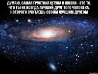 Думаю, самая грустная штука в жизни - это то, что ты не всегда лучший друг того человека, которого считаешь своим лучшим другом 