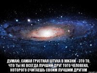  Думаю, самая грустная штука в жизни - это то, что ты не всегда лучший друг того человека, которого считаешь своим лучшим другом