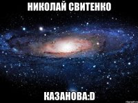 НИКОЛАЙ СВИТЕНКО КАЗАНОВА:D