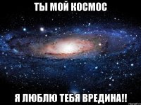 Ты мой космос Я люблю тебя вредина!!