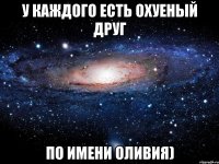 У каждого есть ОХУЕНЫЙ ДРУГ ПО ИМЕНИ ОЛИВИЯ)